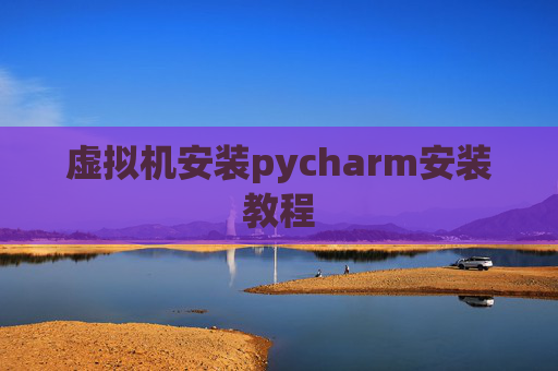 虚拟机安装pycharm安装教程 虚拟机安装pycharm安装教程
